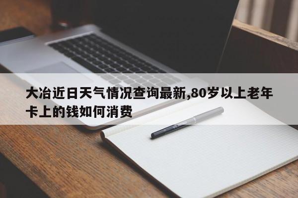 大冶近日天气情况查询最新,80岁以上老年卡上的钱如何消费 第1张