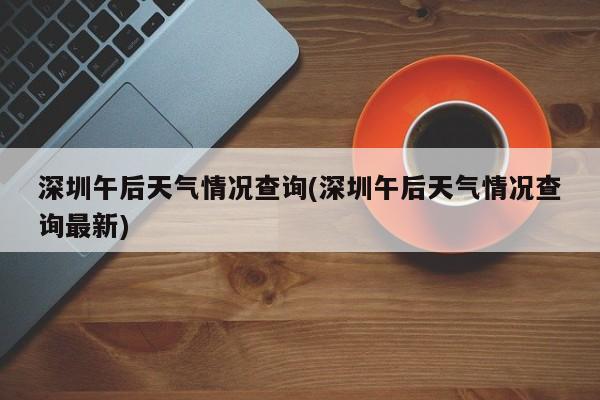 深圳午后天气情况查询(深圳午后天气情况查询最新) 第1张