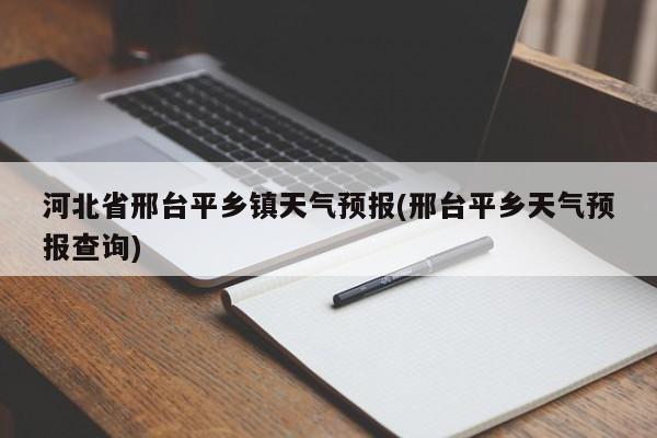 河北省邢台平乡镇天气预报(邢台平乡天气预报查询) 第1张