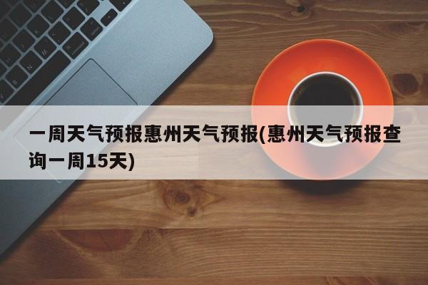 一周天气预报惠州天气预报(惠州天气预报查询一周15天) 第1张