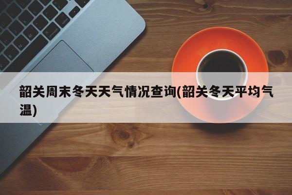 韶关周末冬天天气情况查询(韶关冬天平均气温) 第1张