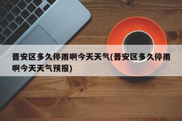 晋安区多久停雨啊今天天气(晋安区多久停雨啊今天天气预报) 第1张