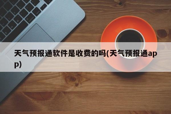 天气预报通软件是收费的吗(天气预报通app) 第1张