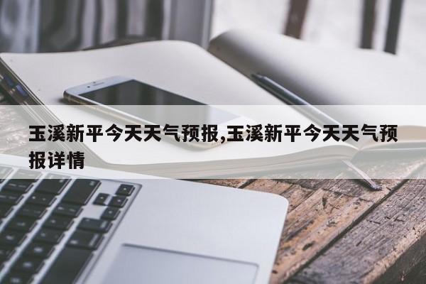 玉溪新平今天天气预报,玉溪新平今天天气预报详情 第1张