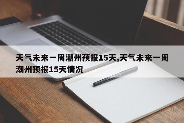 天气未来一周潮州预报15天,天气未来一周潮州预报15天情况 第1张