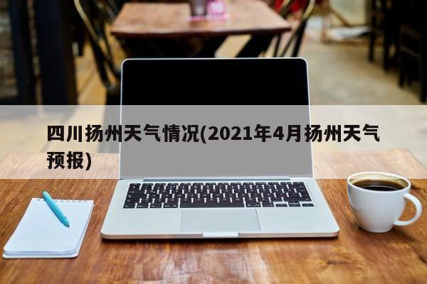 四川扬州天气情况(2021年4月扬州天气预报) 第1张