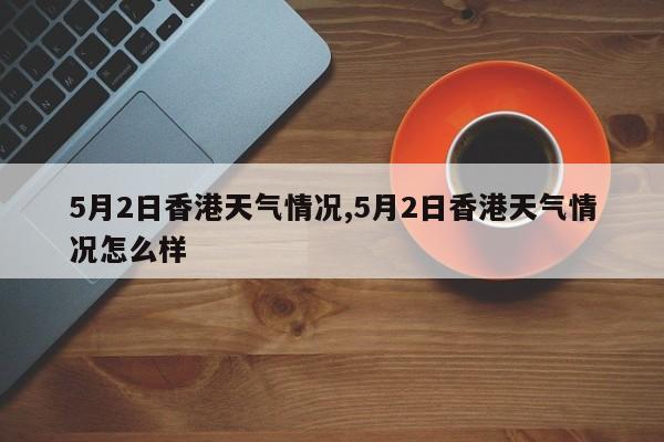 5月2日香港天气情况,5月2日香港天气情况怎么样 第1张