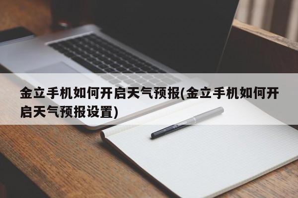 金立手机如何开启天气预报(金立手机如何开启天气预报设置) 第1张