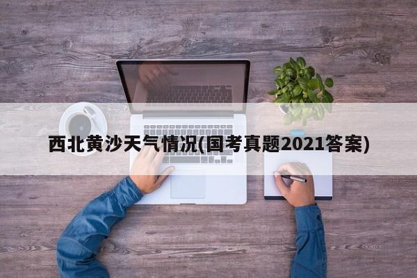 西北黄沙天气情况(国考真题2021答案) 第1张