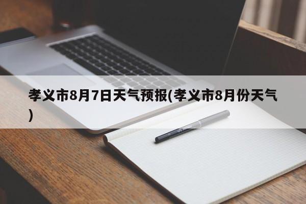 孝义市8月7日天气预报(孝义市8月份天气) 第1张